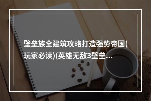 壁垒族全建筑攻略打造强势帝国(玩家必读)(英雄无敌3壁垒族全建筑全解析，让你成为征战之王)