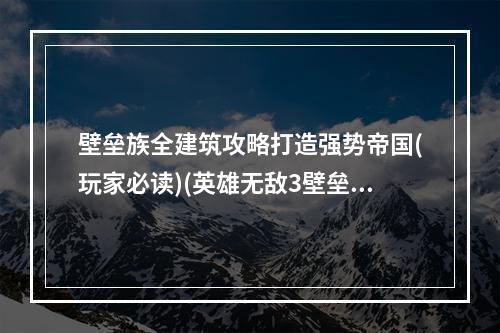 壁垒族全建筑攻略打造强势帝国(玩家必读)(英雄无敌3壁垒族全建筑全解析，让你成为征战之王)