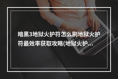 暗黑3地狱火护符怎么刷地狱火护符最效率获取攻略(地狱火护符)