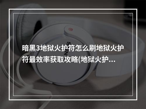 暗黑3地狱火护符怎么刷地狱火护符最效率获取攻略(地狱火护符)