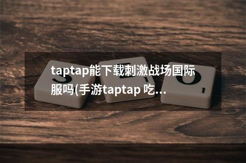 taptap能下载刺激战场国际服吗(手游taptap 吃鸡)