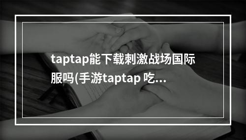 taptap能下载刺激战场国际服吗(手游taptap 吃鸡)