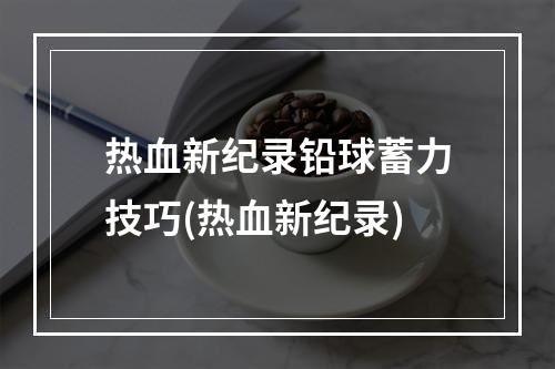 热血新纪录铅球蓄力技巧(热血新纪录)