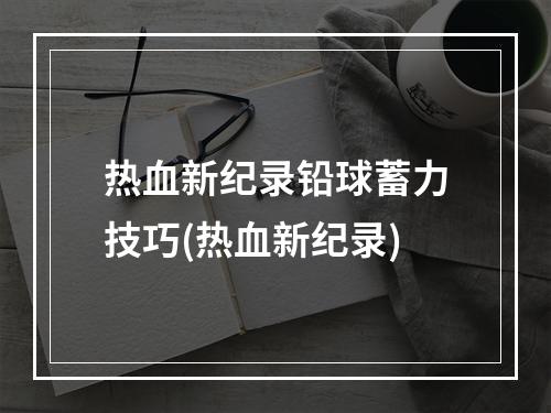 热血新纪录铅球蓄力技巧(热血新纪录)