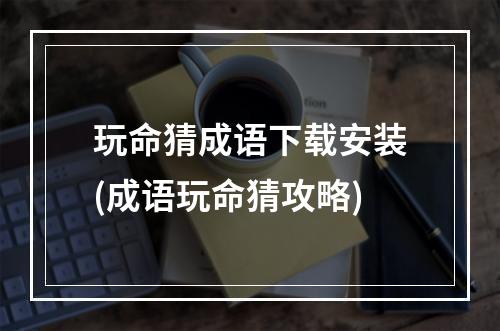 玩命猜成语下载安装(成语玩命猜攻略)