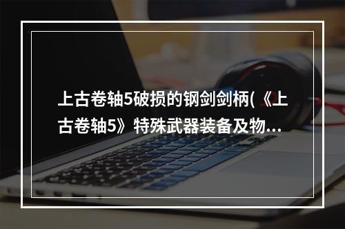 上古卷轴5破损的钢剑剑柄(《上古卷轴5》特殊武器装备及物品图鉴大全 破损的钢剑)