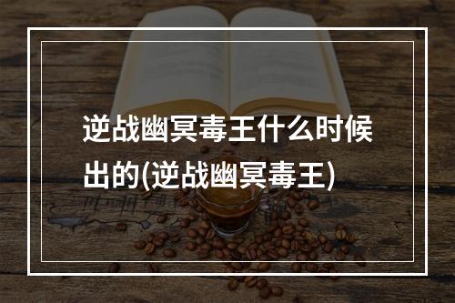 逆战幽冥毒王什么时候出的(逆战幽冥毒王)