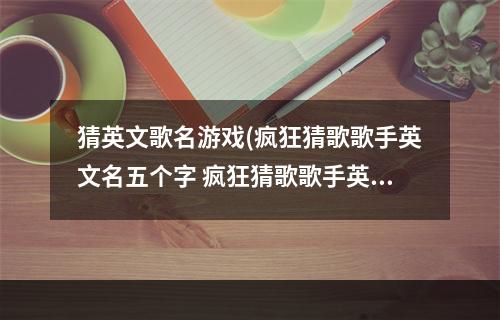 猜英文歌名游戏(疯狂猜歌歌手英文名五个字 疯狂猜歌歌手英文名5个字母)