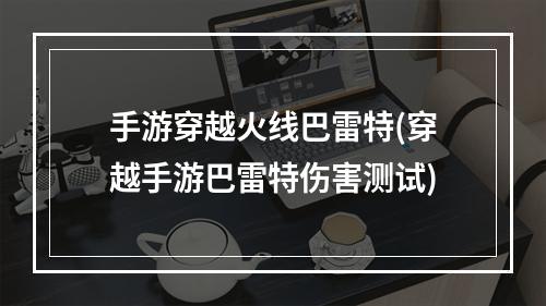 手游穿越火线巴雷特(穿越手游巴雷特伤害测试)