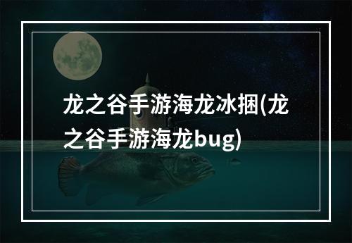 龙之谷手游海龙冰捆(龙之谷手游海龙bug)