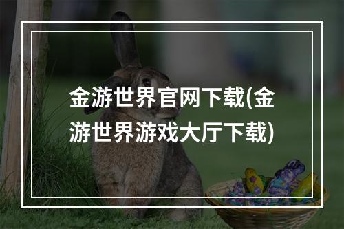 金游世界官网下载(金游世界游戏大厅下载)