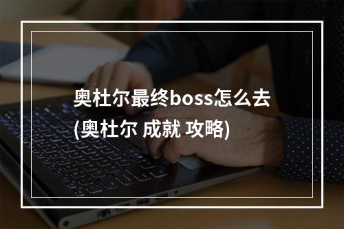 奥杜尔最终boss怎么去(奥杜尔 成就 攻略)