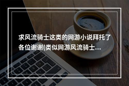 求风流骑士这类的网游小说拜托了各位谢谢(类似网游风流骑士)