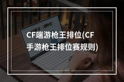 CF端游枪王排位(CF手游枪王排位赛规则)