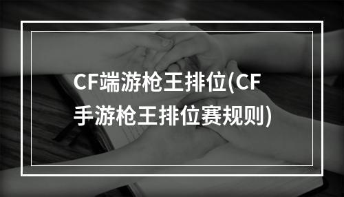 CF端游枪王排位(CF手游枪王排位赛规则)