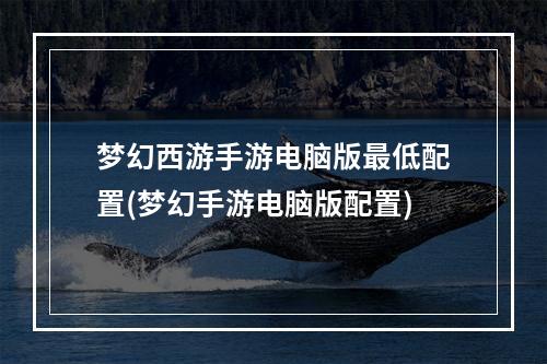 梦幻西游手游电脑版最低配置(梦幻手游电脑版配置)