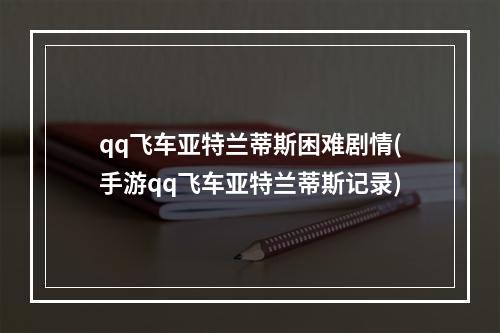 qq飞车亚特兰蒂斯困难剧情(手游qq飞车亚特兰蒂斯记录)