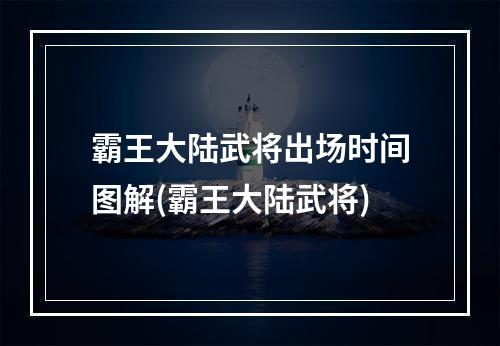 霸王大陆武将出场时间图解(霸王大陆武将)