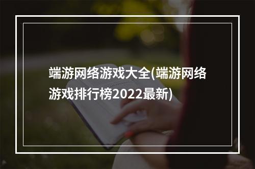 端游网络游戏大全(端游网络游戏排行榜2022最新)