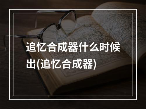 追忆合成器什么时候出(追忆合成器)