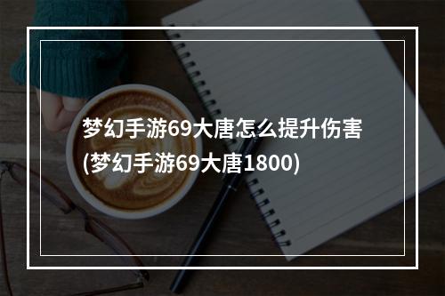 梦幻手游69大唐怎么提升伤害(梦幻手游69大唐1800)