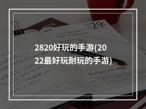 2820好玩的手游(2022最好玩耐玩的手游)