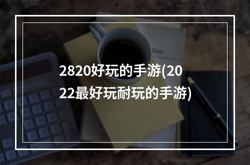 2820好玩的手游(2022最好玩耐玩的手游)