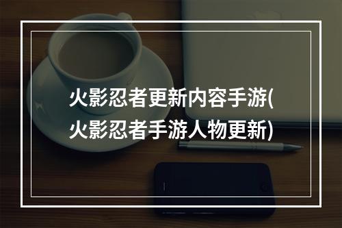 火影忍者更新内容手游(火影忍者手游人物更新)