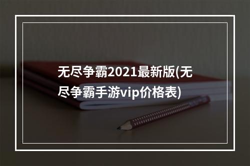 无尽争霸2021最新版(无尽争霸手游vip价格表)