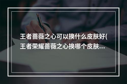 王者蔷薇之心可以换什么皮肤好(王者荣耀蔷薇之心换哪个皮肤好 蔷薇之心换什么 王者荣 )