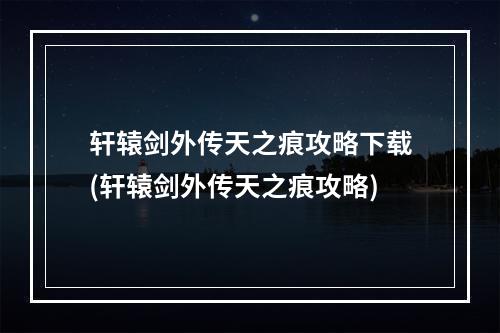 轩辕剑外传天之痕攻略下载(轩辕剑外传天之痕攻略)