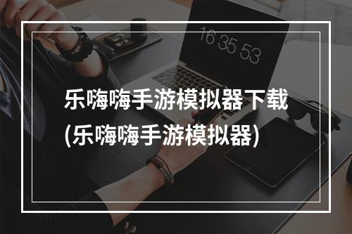 乐嗨嗨手游模拟器下载(乐嗨嗨手游模拟器)