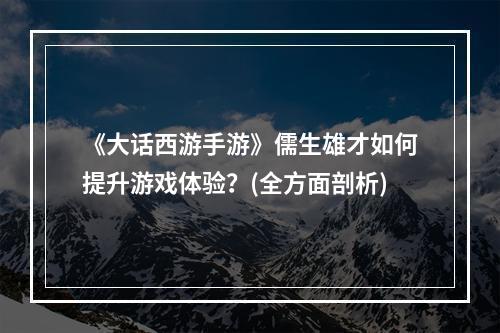 《大话西游手游》儒生雄才如何提升游戏体验？(全方面剖析)