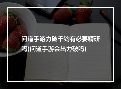 问道手游力破千钧有必要精研吗(问道手游会出力破吗)