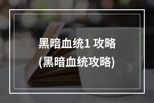 黑暗血统1 攻略(黑暗血统攻略)