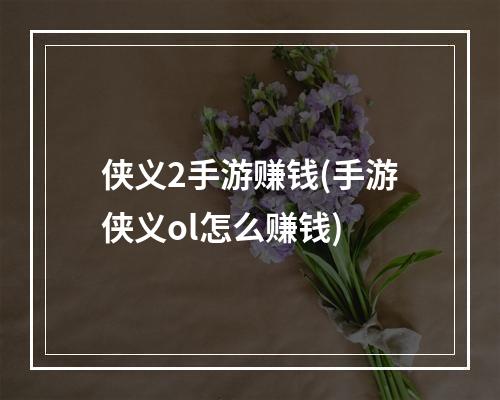 侠义2手游赚钱(手游侠义ol怎么赚钱)