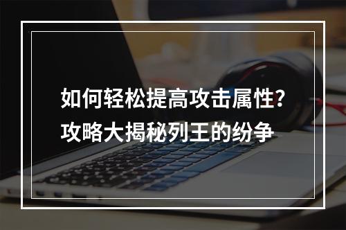 如何轻松提高攻击属性？攻略大揭秘列王的纷争