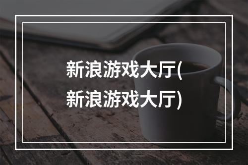 新浪游戏大厅(新浪游戏大厅)