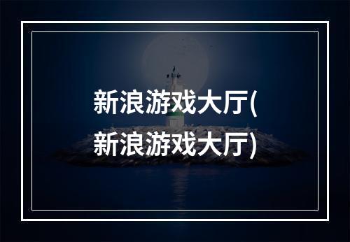 新浪游戏大厅(新浪游戏大厅)