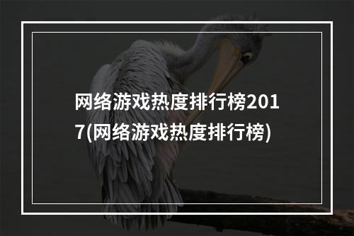 网络游戏热度排行榜2017(网络游戏热度排行榜)