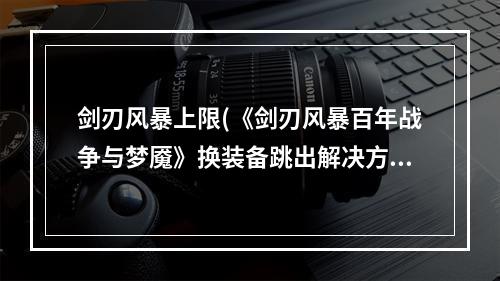 剑刃风暴上限(《剑刃风暴百年战争与梦魇》换装备跳出解决方法 换装备跳)