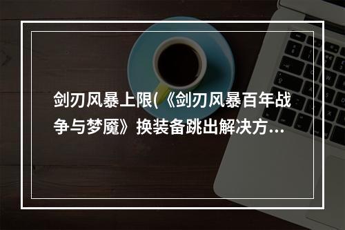 剑刃风暴上限(《剑刃风暴百年战争与梦魇》换装备跳出解决方法 换装备跳)