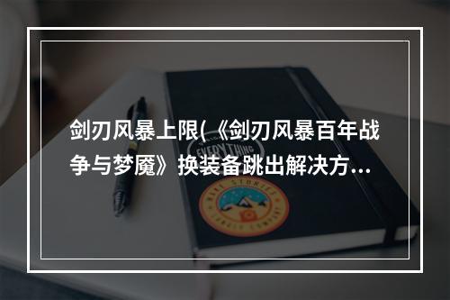 剑刃风暴上限(《剑刃风暴百年战争与梦魇》换装备跳出解决方法 换装备跳)