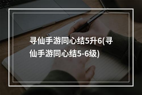 寻仙手游同心结5升6(寻仙手游同心结5-6级)