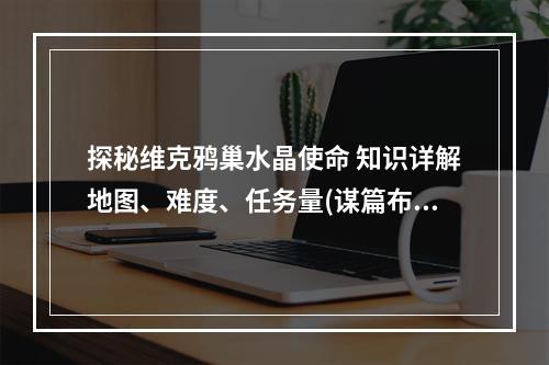 探秘维克鸦巢水晶使命 知识详解地图、难度、任务量(谋篇布局如何打败Boss)