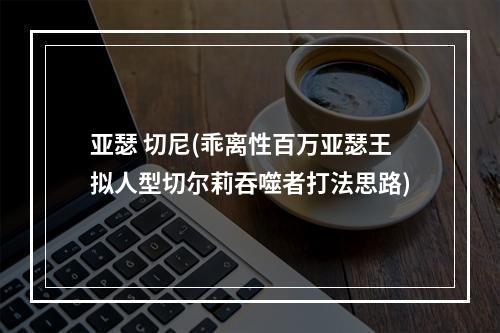 亚瑟 切尼(乖离性百万亚瑟王拟人型切尔莉吞噬者打法思路)