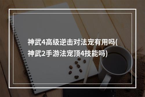 神武4高级逆击对法宠有用吗(神武2手游法宠顶4技能吗)