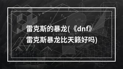 雷克斯的暴龙(《dnf》雷克斯暴龙比天籁好吗)