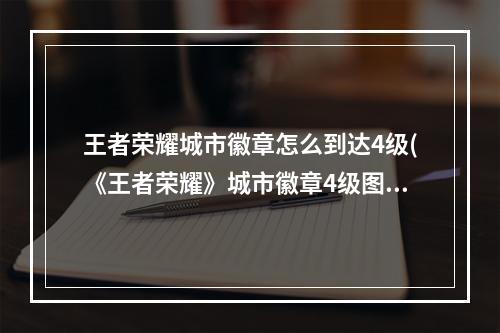 王者荣耀城市徽章怎么到达4级(《王者荣耀》城市徽章4级图文教程 城市徽章4级升级方法)