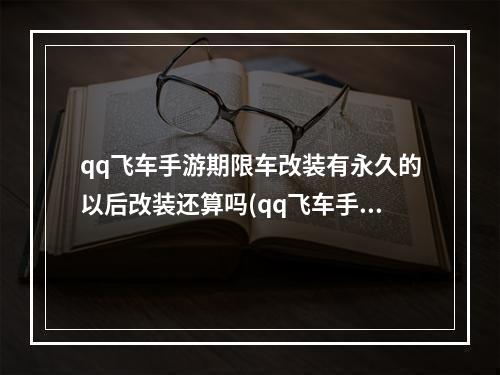 qq飞车手游期限车改装有永久的以后改装还算吗(qq飞车手游非永久改装)